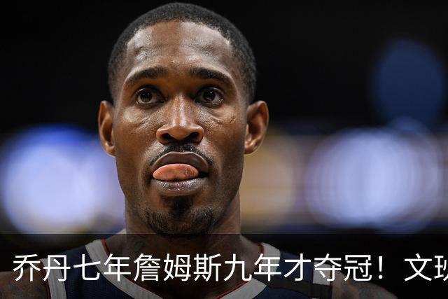 乔丹七年詹姆斯九年才夺冠！文班：这些人都不满足 我也如此！