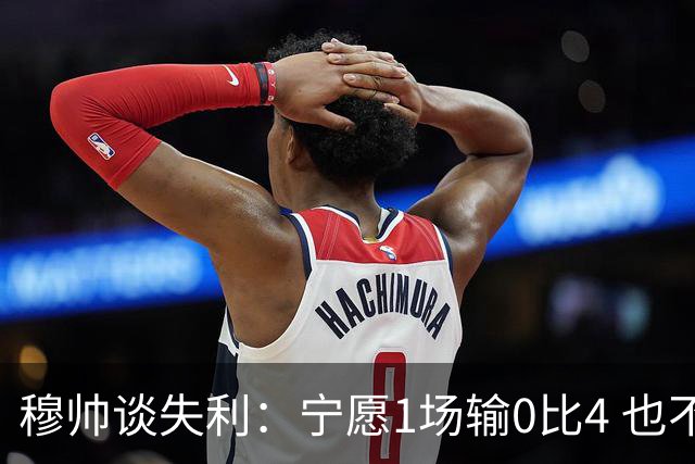穆帅谈失利：宁愿1场输0比4 也不愿4场输0比1