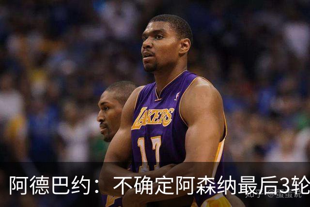 阿德巴约：不确定阿森纳最后3轮能否拿满9分